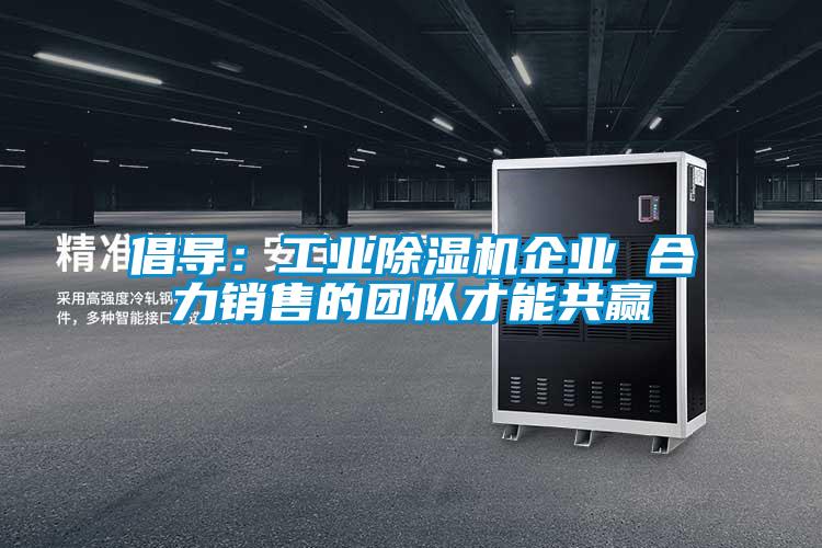 倡導(dǎo):工業(yè)除濕機(jī)企業(yè) 合力銷售的團(tuán)隊(duì)才能共贏