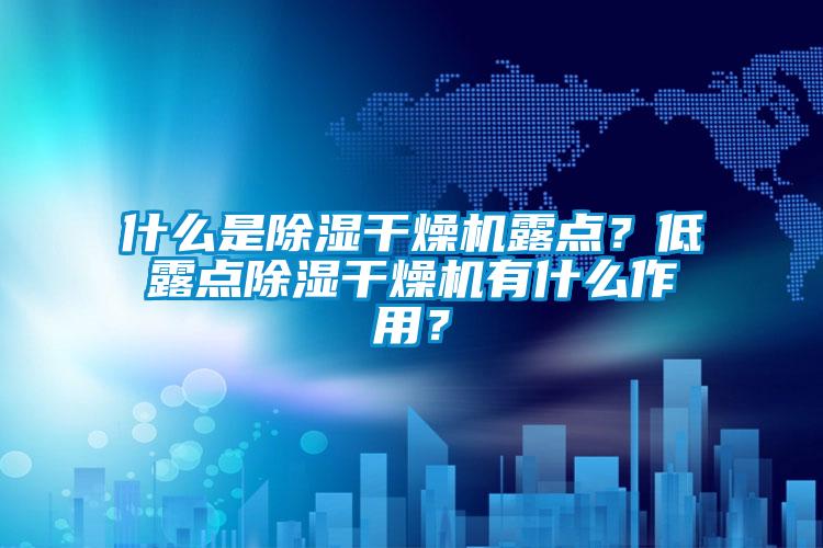 什么是除濕干燥機露點?低露點除濕干燥機有什么作用?