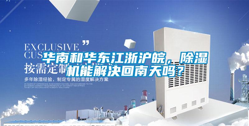 華南和華東江浙滬皖，除濕機能解決回南天嗎？