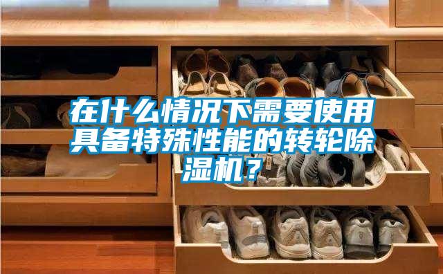 在什么情況下需要使用具備特殊性能的轉輪除濕機?