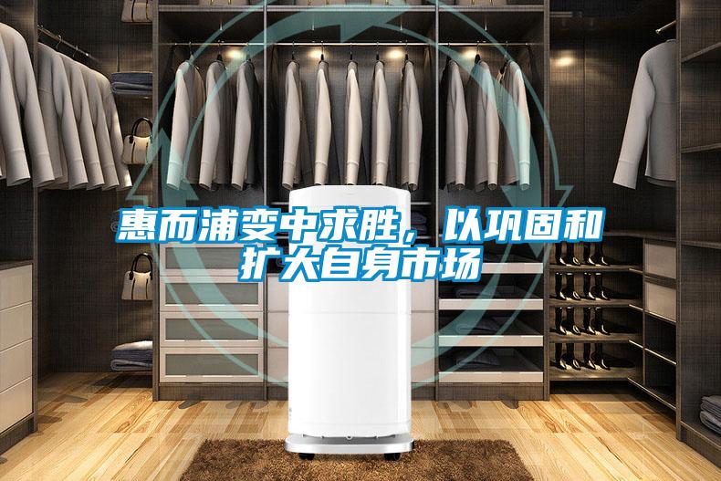 惠而浦變中求勝,以鞏固和擴(kuò)大自身市場(chǎng)