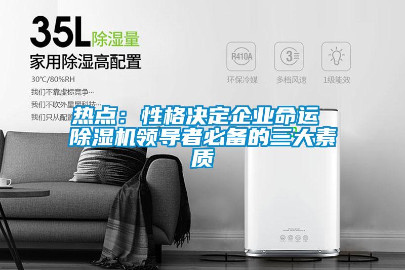 熱點:性格決定企業(yè)命運 除濕機領(lǐng)導(dǎo)者必備的三大素質(zhì)