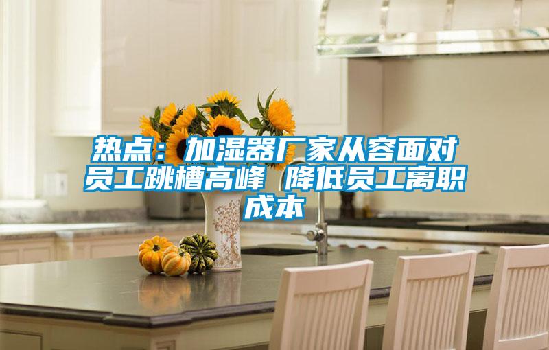 熱點(diǎn)：加濕器廠家從容面對員工跳槽高峰 降低員工離職成本