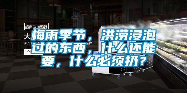 梅雨季節(jié)，洪澇浸泡過(guò)的東西，什么還能要，什么必須扔？