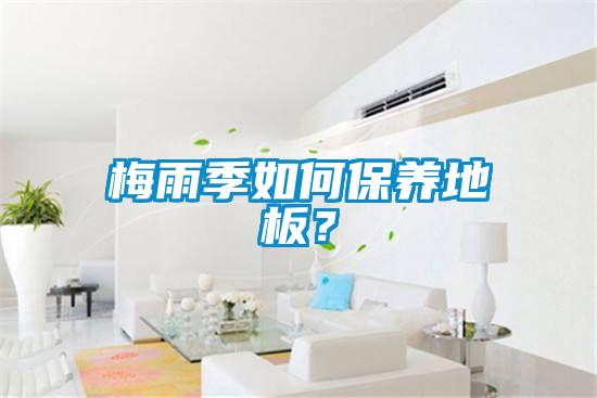 梅雨季如何保養(yǎng)地板?