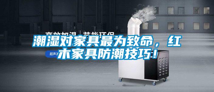 潮濕對(duì)家具最為致命,紅木家具防潮技巧!