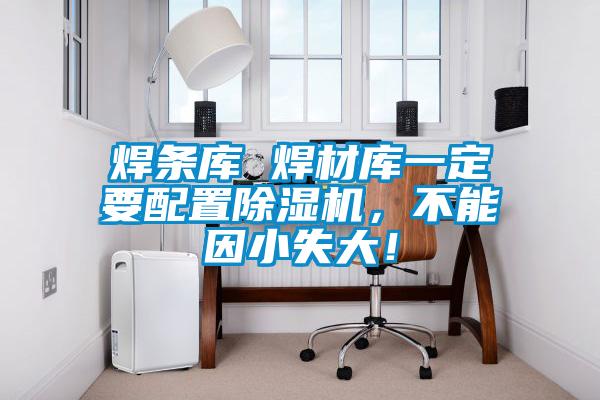 焊條庫 焊材庫一定要配置除濕機(jī),不能因小失大!