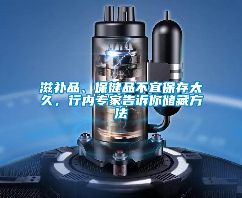 滋補(bǔ)品、保健品不宜保存太久，行內(nèi)專家告訴你儲(chǔ)藏方法