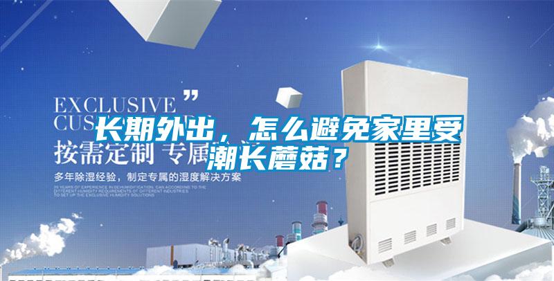 長期外出，怎么避免家里受潮長蘑菇？