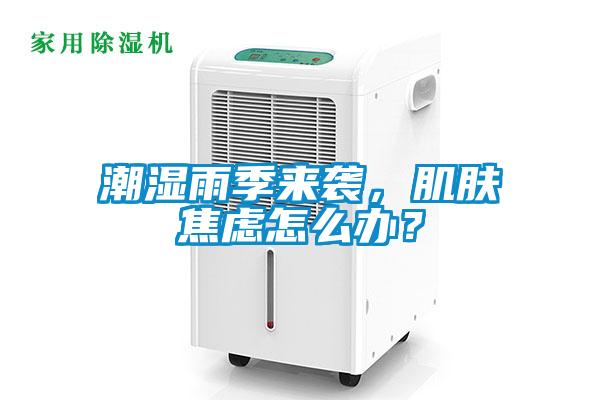 潮濕雨季來襲,肌膚焦慮怎么辦?