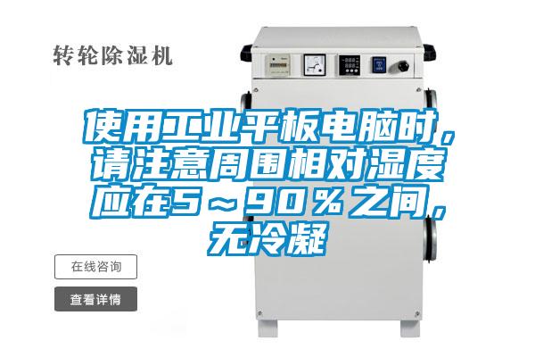 使用工業平板電腦時,請注意周圍相對濕度應在5~90%之間,無冷凝