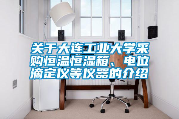 關于大連工業(yè)大學采購恒溫恒濕箱、電位滴定儀等儀器的介紹
