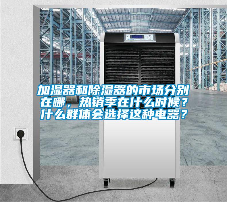 加濕器和除濕器的市場(chǎng)分別在哪，熱銷季在什么時(shí)候？什么群體會(huì)選擇這種電器？