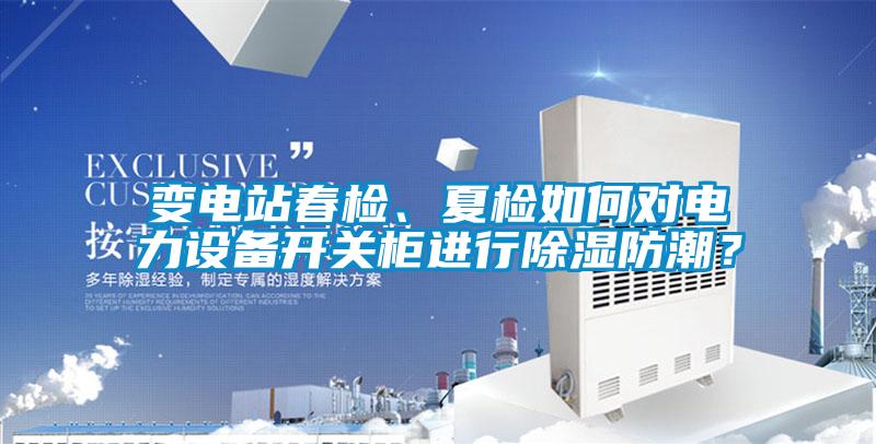 變電站春檢、夏檢如何對(duì)電力設(shè)備開(kāi)關(guān)柜進(jìn)行除濕防潮？