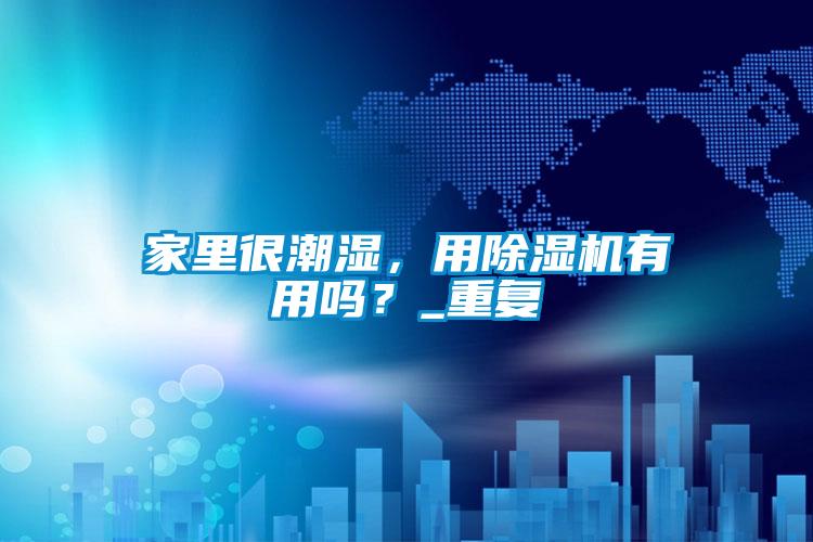 家里很潮濕,用除濕機(jī)有用嗎?_重復(fù)