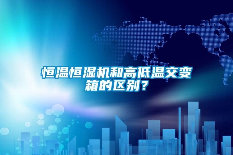 恒溫恒濕機和高低溫交變箱的區別?
