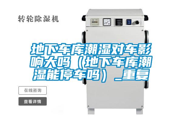 地下車庫潮濕對車影響大嗎(地下車庫潮濕能停車嗎)_重復