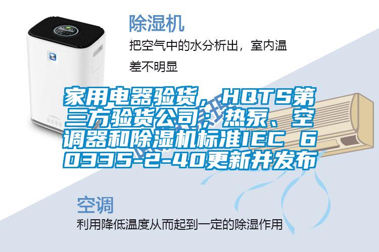 家用電器驗貨,HQTS第三方驗貨公司;熱泵、空調(diào)器和除濕機標準IEC 60335-2-40更新并發(fā)布