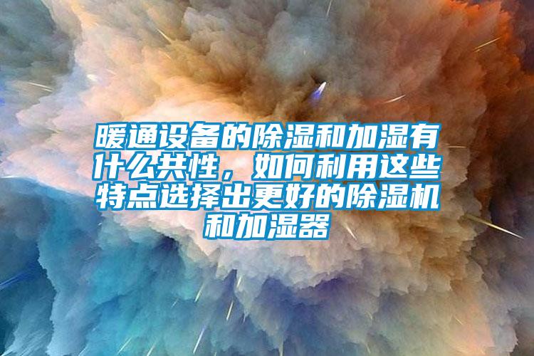 暖通設備的除濕和加濕有什么共性，如何利用這些特點選擇出更好的除濕機和加濕器