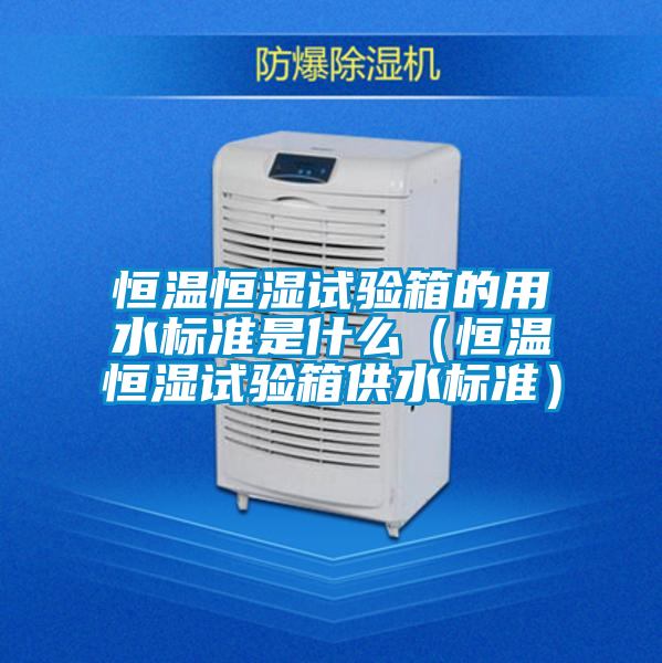 恒溫恒濕試驗箱的用水標(biāo)準(zhǔn)是什么(恒溫恒濕試驗箱供水標(biāo)準(zhǔn))
