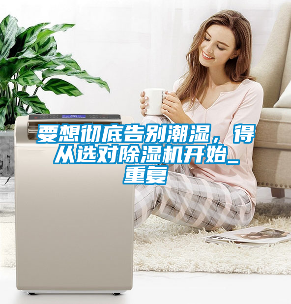 要想徹底告別潮濕，得從選對(duì)除濕機(jī)開(kāi)始_重復(fù)