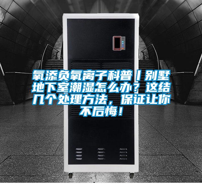 氧添負氧離子科普丨別墅地下室潮濕怎么辦？這結幾個處理方法，保證讓你不后悔！