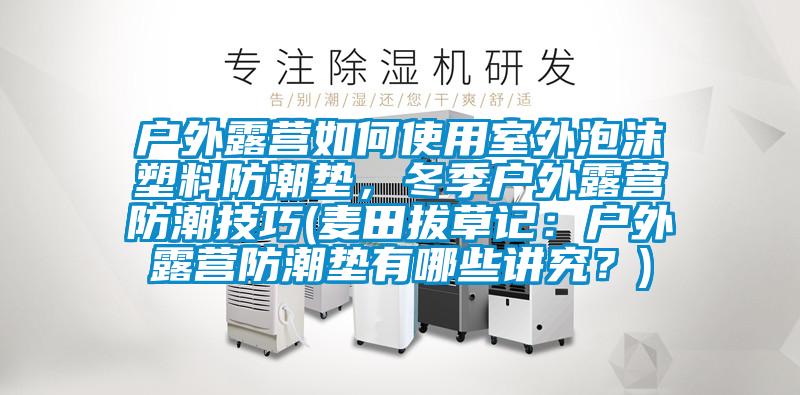 戶(hù)外露營(yíng)如何使用室外泡沫塑料防潮墊,冬季戶(hù)外露營(yíng)防潮技巧(麥田拔草記:戶(hù)外露營(yíng)防潮墊有哪些講究?)