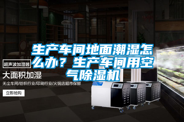 生產車間地面潮濕怎么辦？生產車間用空氣除濕機