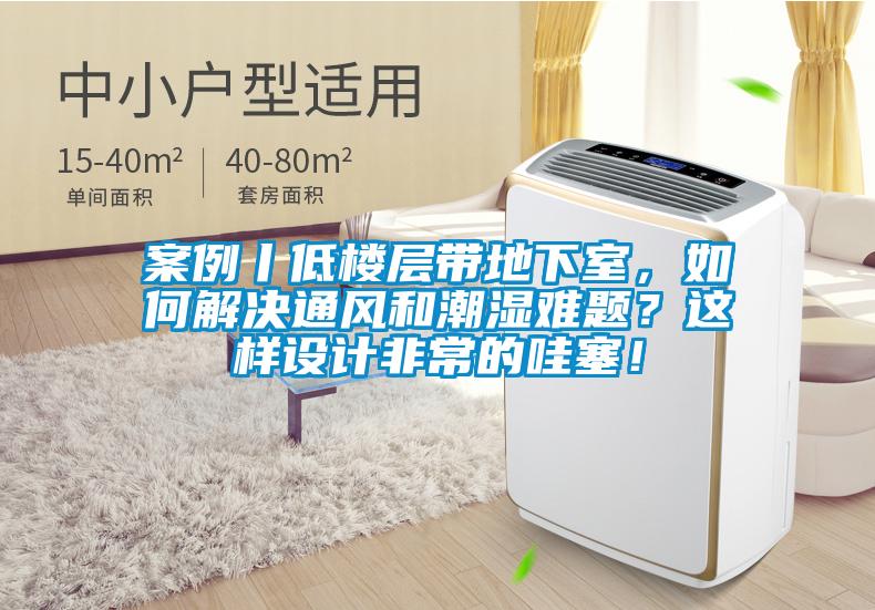 案例丨低樓層帶地下室，如何解決通風和潮濕難題？這樣設計非常的哇塞！