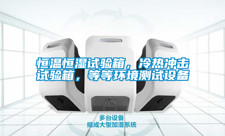 恒溫恒濕試驗箱,冷熱沖擊試驗箱,等等環境測試設備