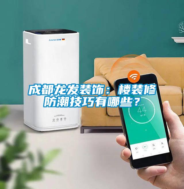 成都龍發(fā)裝飾：樓裝修防潮技巧有哪些？