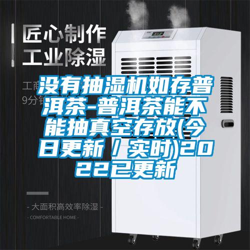 沒有抽濕機(jī)如存普洱茶-普洱茶能不能抽真空存放(今日更新/實時)2022已更新
