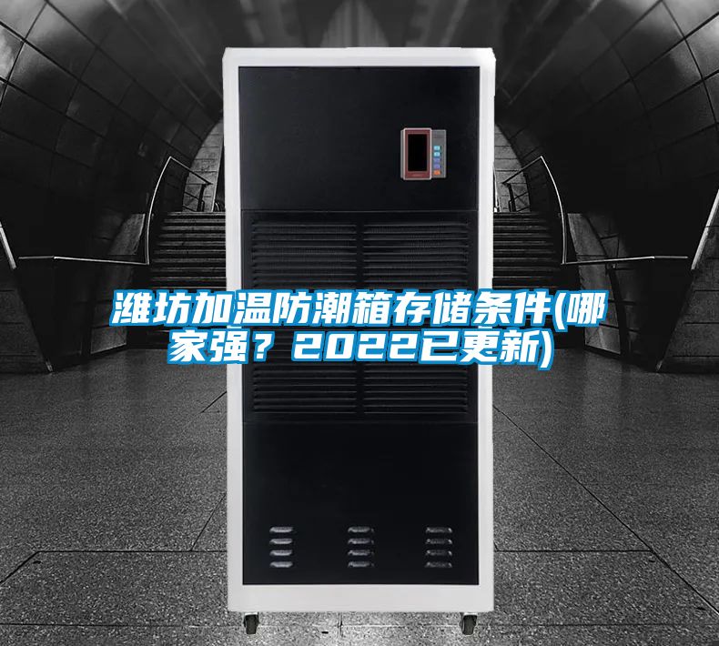 濰坊加溫防潮箱存儲條件(哪家強(qiáng)?2022已更新)