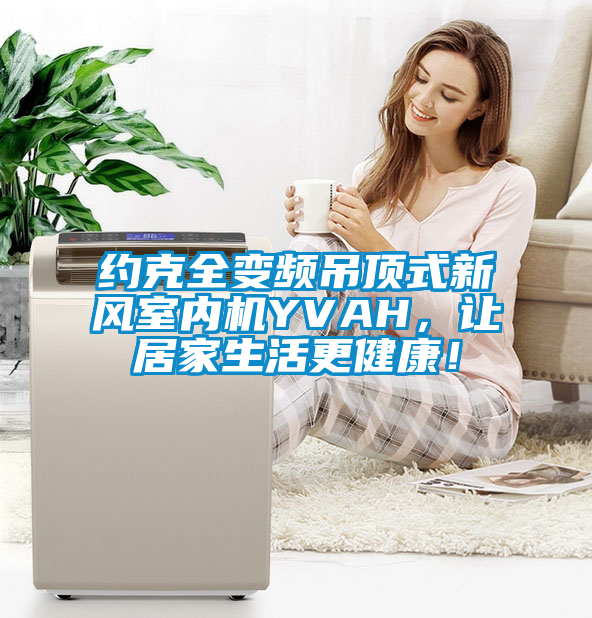 約克全變頻吊頂式新風室內機YVAH,讓居家生活更健康!