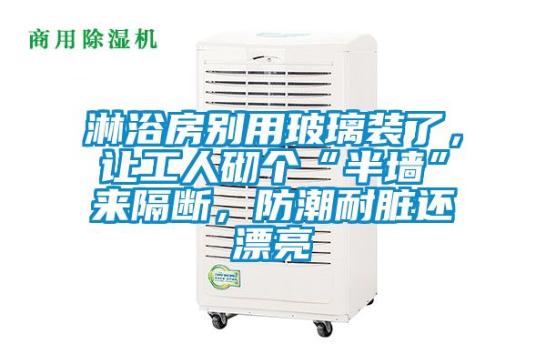 淋浴房別用玻璃裝了,讓工人砌個(gè)“半墻”來(lái)隔斷,防潮耐臟還漂亮