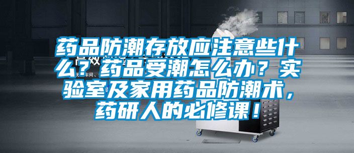 藥品防潮存放應注意些什么？藥品受潮怎么辦？實驗室及家用藥品防潮術，藥研人的必修課！