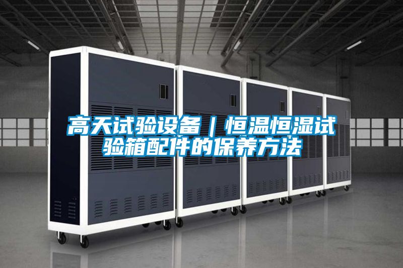 高天試驗(yàn)設(shè)備|恒溫恒濕試驗(yàn)箱配件的保養(yǎng)方法